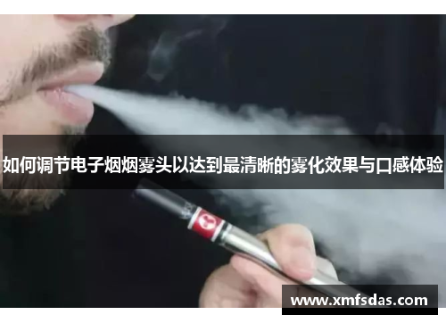 如何调节电子烟烟雾头以达到最清晰的雾化效果与口感体验